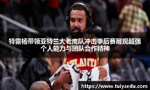 特雷杨带领亚特兰大老鹰队冲击季后赛展现超强个人能力与团队合作精神