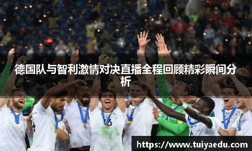 德国队与智利激情对决直播全程回顾精彩瞬间分析