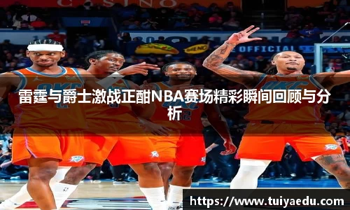 雷霆与爵士激战正酣NBA赛场精彩瞬间回顾与分析