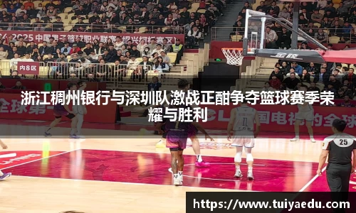 浙江稠州银行与深圳队激战正酣争夺篮球赛季荣耀与胜利