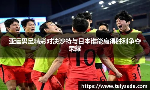 亚运男足精彩对决沙特与日本谁能赢得胜利争夺荣耀